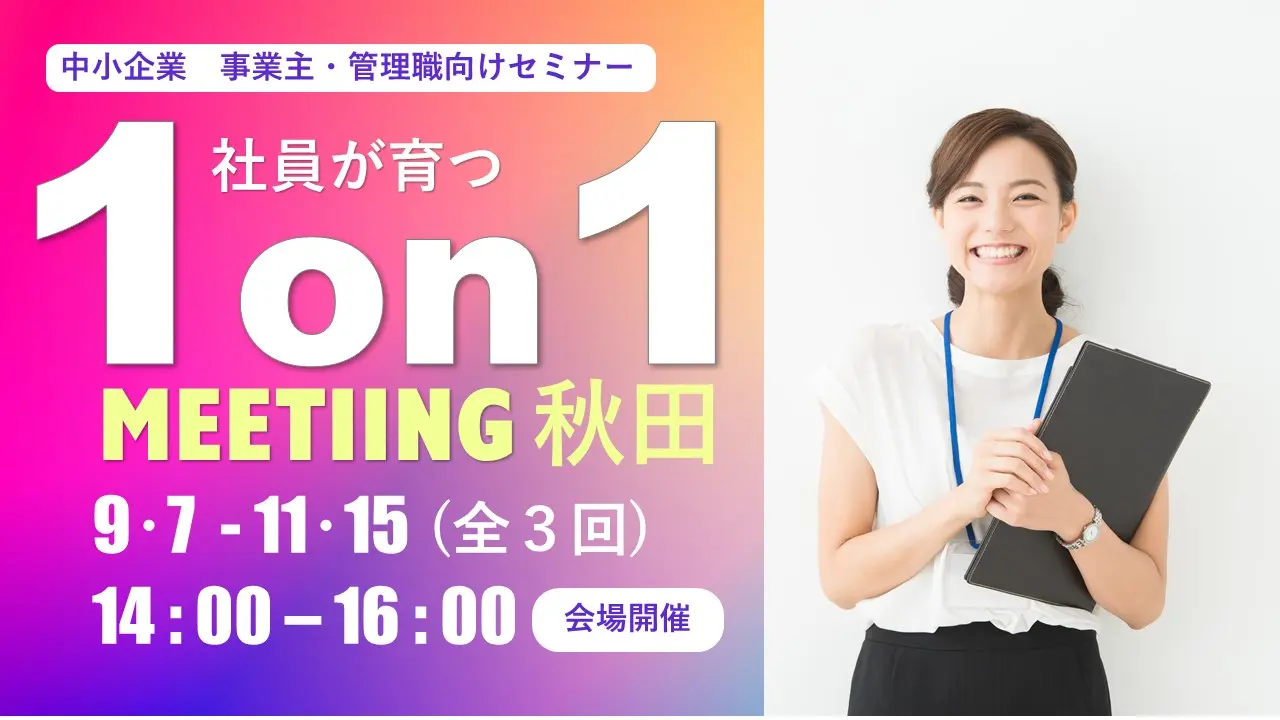 【秋田県|県央・県北・県南会場開催】中小企業の事業主・管理職向けセミナー「社員が育つ1on1ミーティングとは?~社員の主体性を引き出す人材育成法!~」 【秋田県|県央・県北・県南会場開催】中小企業の事業主・管理職向けセミナー「社員が育つ1on1ミーティングとは?~社員の主体性を引き出す人材育成法!~」