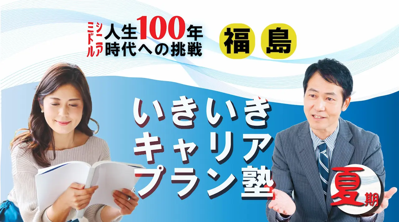 【8月22日(金)夏講座スタート|福島開催】人生100年時代への挑戦!ミドル・シニアいきいきキャリアプラン塾(全4回+キャリアコンサルティング2回) 【8月22日(金)夏講座スタート|福島開催】人生100年時代への挑戦!ミドル・シニアいきいきキャリアプラン塾(全4回+キャリアコンサルティング2回)