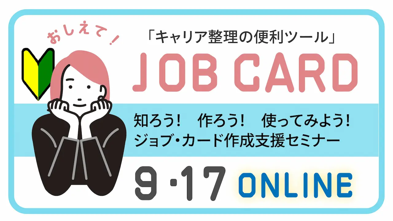 【9月17日(水)オンライン開催】ジョブ・カード作成支援セミナー「ジョブ・カードって何?活用方法とメリットを知ろう!」 【9月17日(水)オンライン開催】ジョブ・カード作成支援セミナー「ジョブ・カードって何?活用方法とメリットを知ろう!」