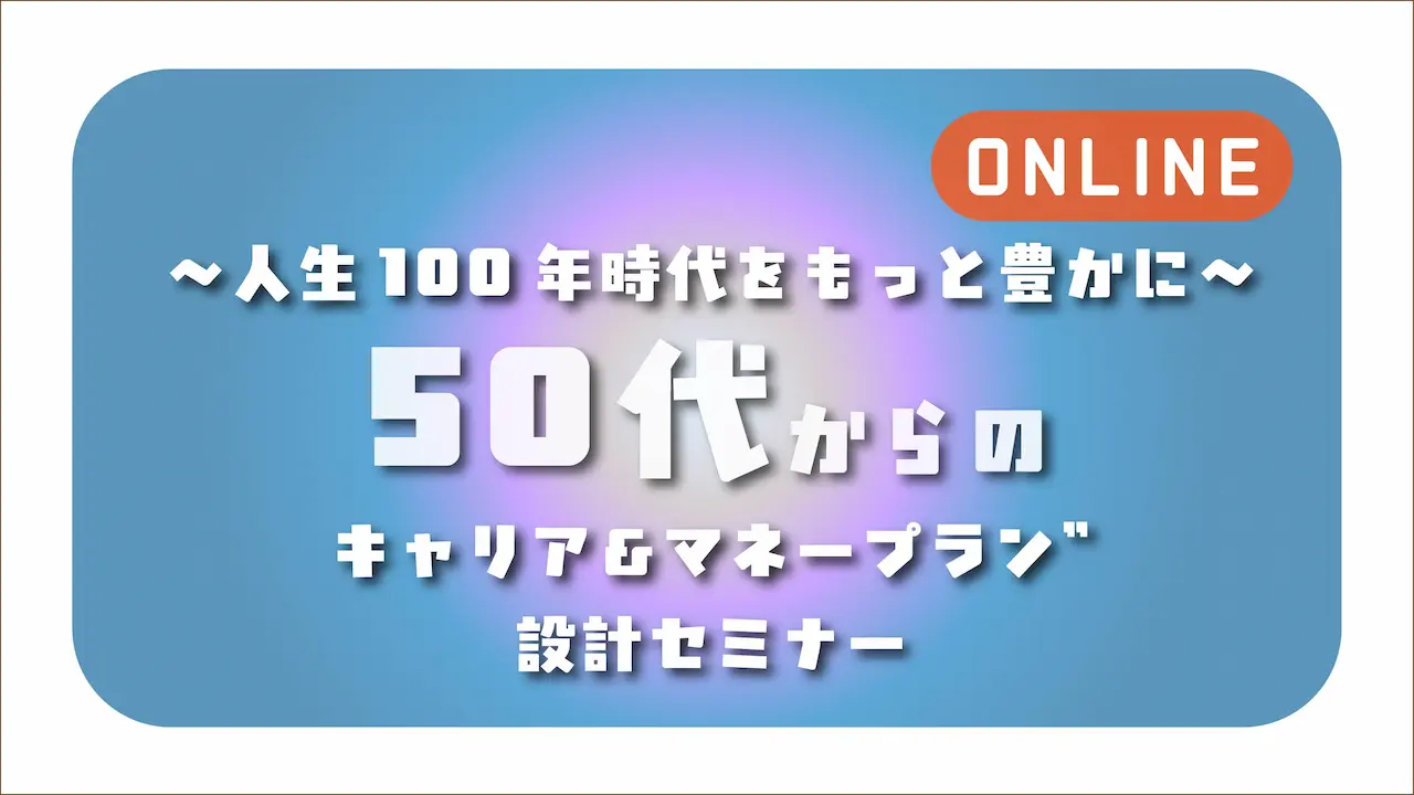 【愛知オンライン開催】～人生100年時代をもっと豊かに～「50代からの”キャリア＆マネープラン”設計セミナー」