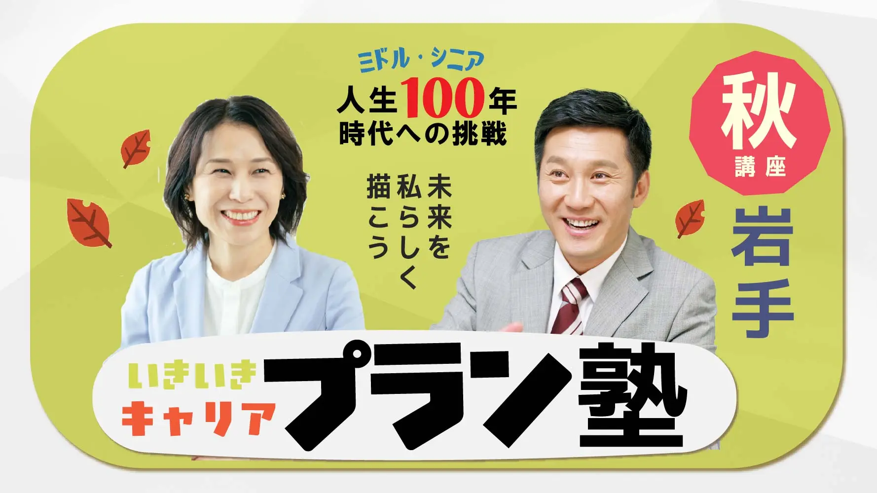 【11月8日(土)秋講座スタート|岩手開催】人生100年時代への挑戦!ミドル・シニアいきいきキャリアプラン塾(全4回+キャリアコンサルティング2回) 【11月8日(土)秋講座スタート|岩手開催】人生100年時代への挑戦!ミドル・シニアいきいきキャリアプラン塾(全4回+キャリアコンサルティング2回)