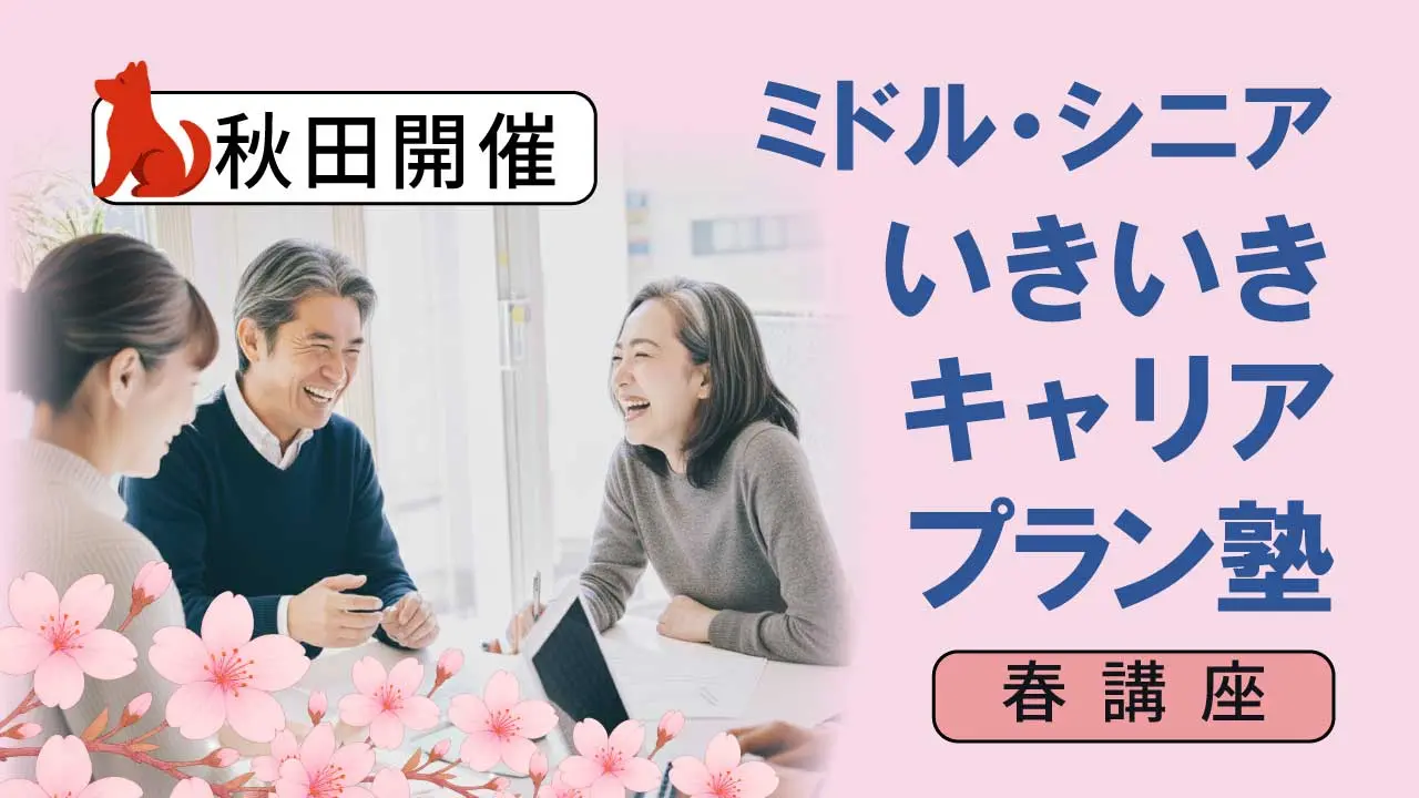 【5月30日（土）春講座スタート｜秋田開催】人生100年時代への挑戦！ミドル・シニアいきいきキャリアプラン塾（全4回＋キャリアコンサルティング2回）
