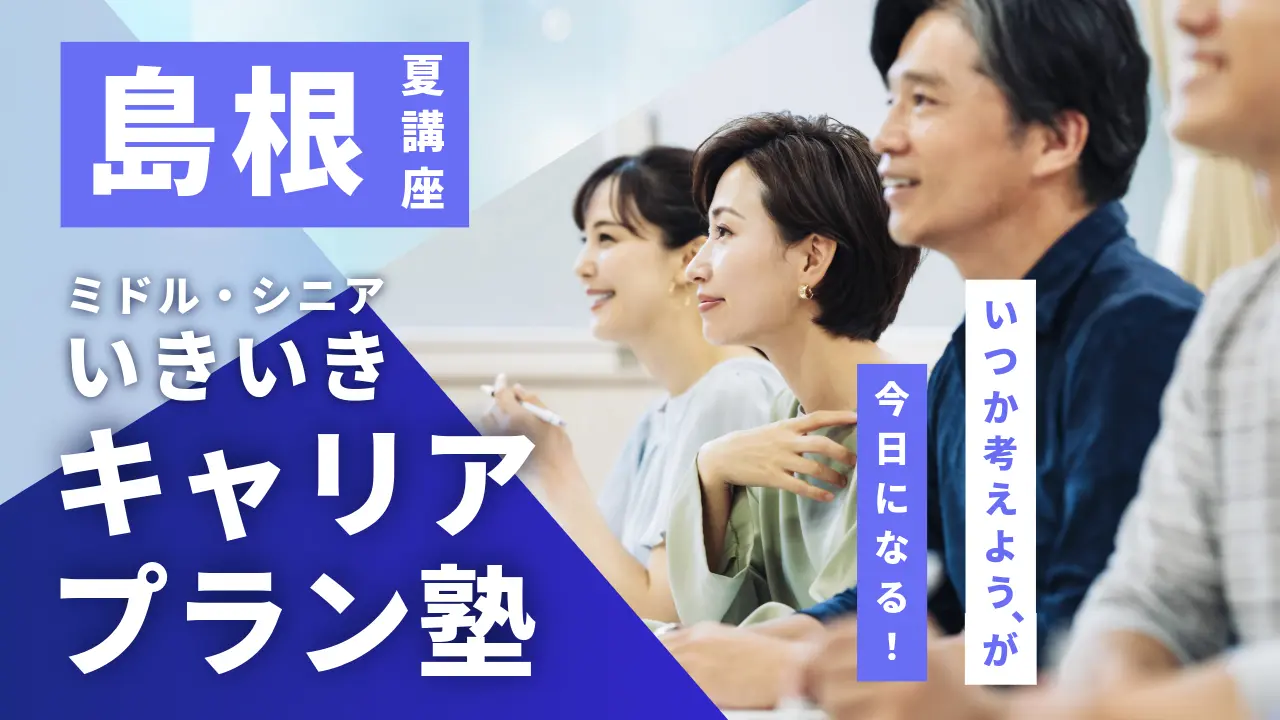 【7月31日（金）夏講座スタート｜島根開催】「いつか考えよう」が、今日になる！ミドル・シニアいきいきキャリアプラン塾（全4回＋キャリアコンサルティング）