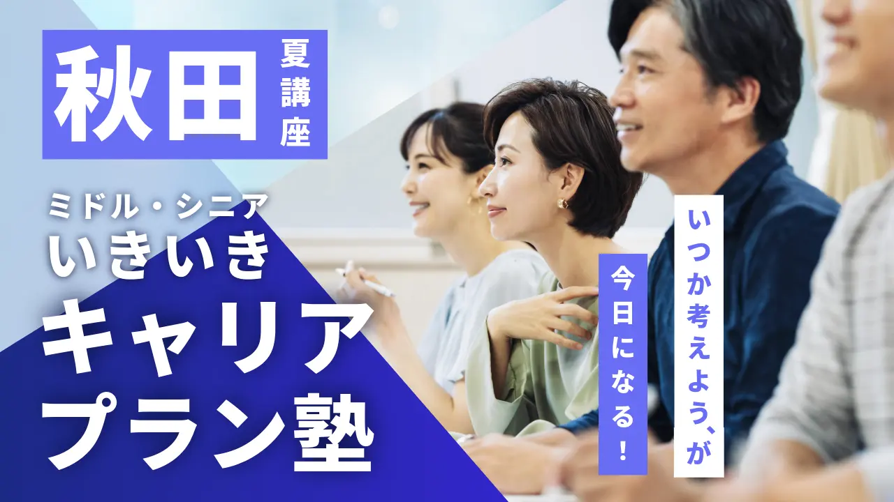 【7月31日（金）夏講座スタート｜秋田開催】「いつか考えよう」が、今日になる！ミドル・シニアいきいきキャリアプラン塾（全4回＋キャリアコンサルティング）