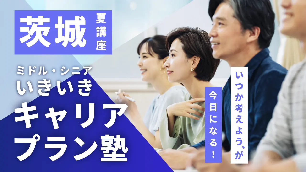 【7月31日（金）夏講座スタート｜茨城開催】「いつか考えよう」が、今日になる！ミドル・シニアいきいきキャリアプラン塾（全4回＋キャリアコンサルティング）