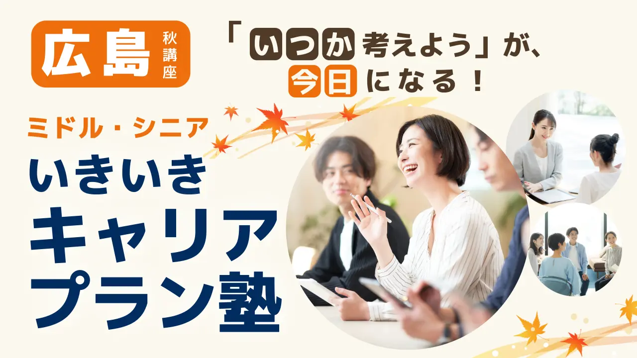 【10月24日（土）秋講座スタート｜広島開催】「いつか考えよう」が、今日になる！ミドル・シニアいきいきキャリアプラン塾（全4回＋キャリアコンサルティング）