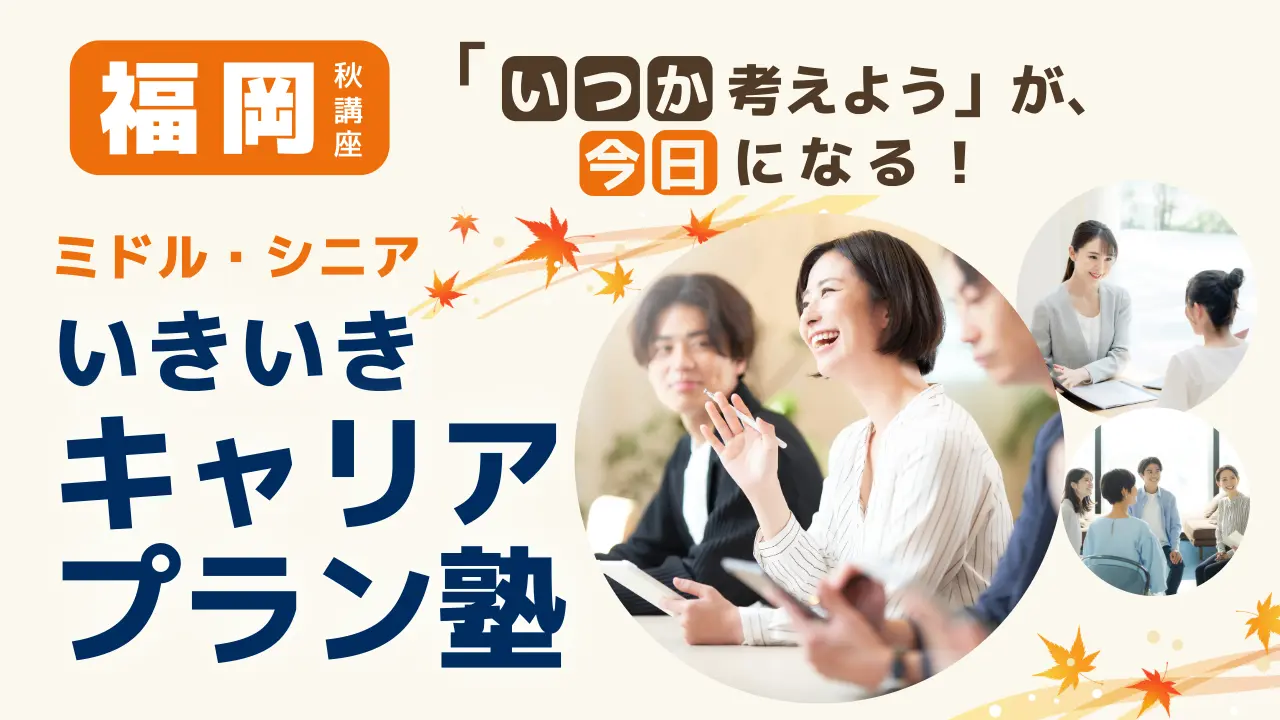 【11月13日（金）秋講座スタート｜福岡開催】「いつか考えよう」が、今日になる！ミドル・シニアいきいきキャリアプラン塾（全4回＋キャリアコンサルティング）